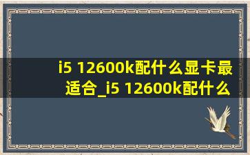 i5 12600k配什么显卡最适合_i5 12600k配什么显卡(低价烟批发网)